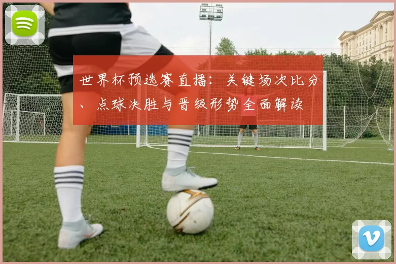 世界杯预选赛直播：关键场次比分、点球决胜与晋级形势全面解读