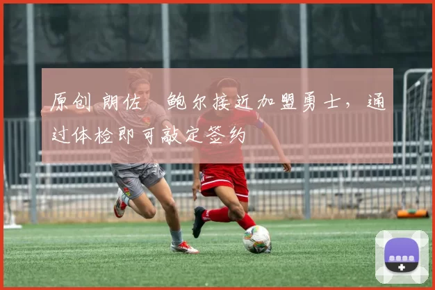 原创 朗佐・鲍尔接近加盟勇士，通过体检即可敲定签约