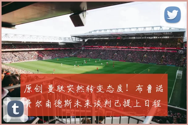 原创 曼联突然转变态度!布鲁诺・费尔南德斯未来谈判已提上日程