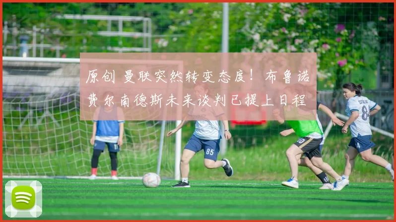 原创 曼联突然转变态度！布鲁诺・费尔南德斯未来谈判已提上日程