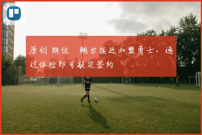 原创 朗佐・鲍尔接近加盟勇士，通过体检即可敲定签约