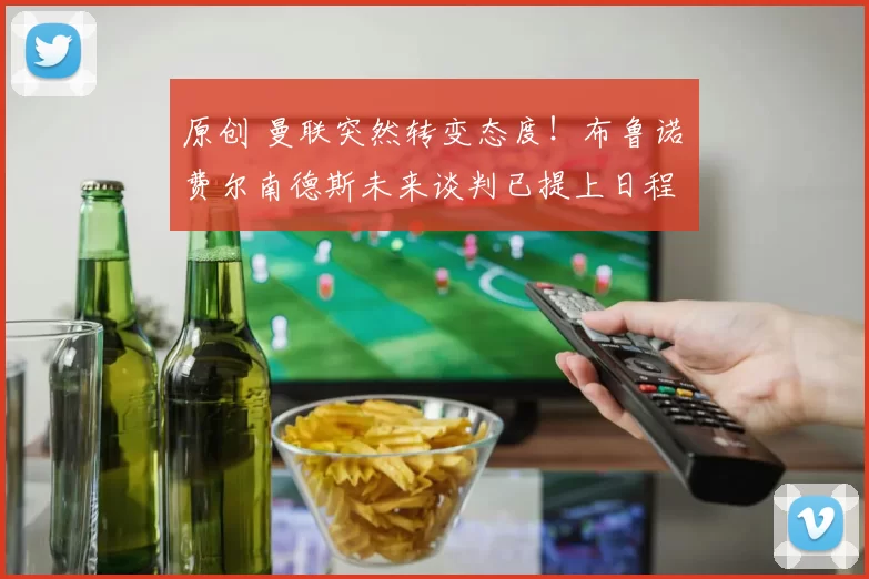 原创 曼联突然转变态度！布鲁诺・费尔南德斯未来谈判已提上日程