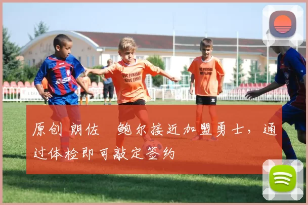 原创 朗佐・鲍尔接近加盟勇士，通过体检即可敲定签约