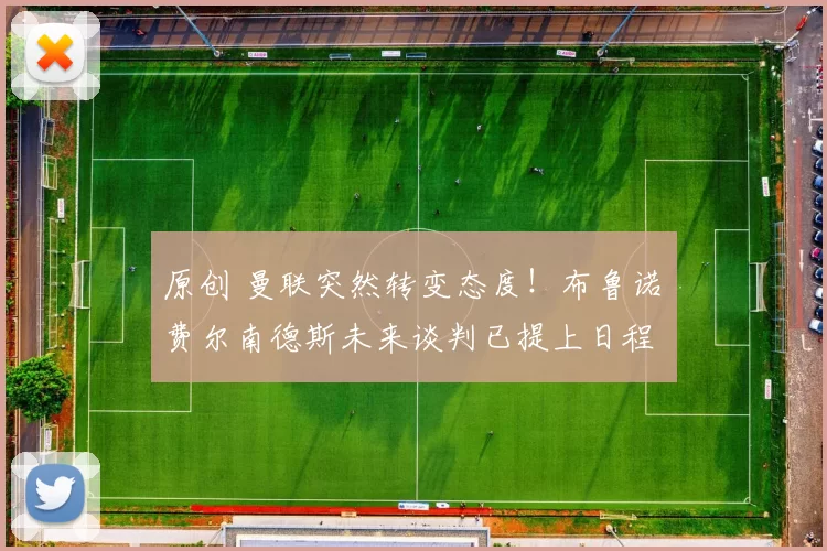 原创 曼联突然转变态度！布鲁诺・费尔南德斯未来谈判已提上日程