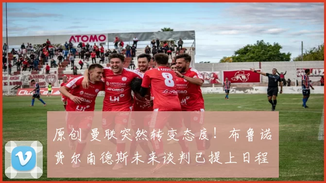 原创 曼联突然转变态度！布鲁诺・费尔南德斯未来谈判已提上日程