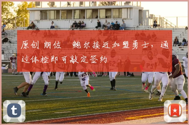 原创 朗佐・鲍尔接近加盟勇士，通过体检即可敲定签约