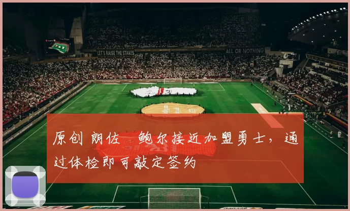 原创 朗佐・鲍尔接近加盟勇士，通过体检即可敲定签约