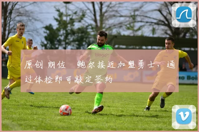 原创 朗佐・鲍尔接近加盟勇士，通过体检即可敲定签约