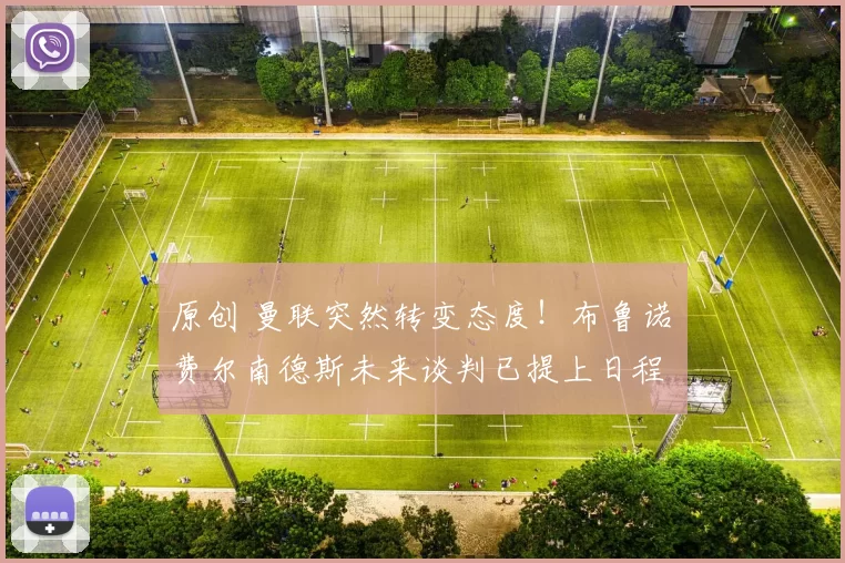 原创 曼联突然转变态度！布鲁诺・费尔南德斯未来谈判已提上日程