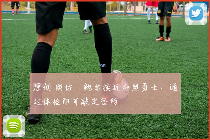 原创 朗佐・鲍尔接近加盟勇士，通过体检即可敲定签约