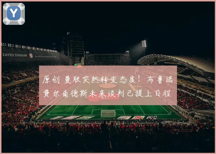 原创 曼联突然转变态度！布鲁诺・费尔南德斯未来谈判已提上日程