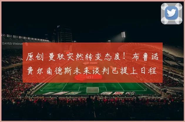 原创 曼联突然转变态度！布鲁诺・费尔南德斯未来谈判已提上日程