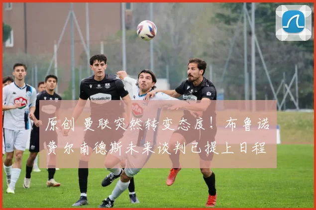 原创 曼联突然转变态度！布鲁诺・费尔南德斯未来谈判已提上日程