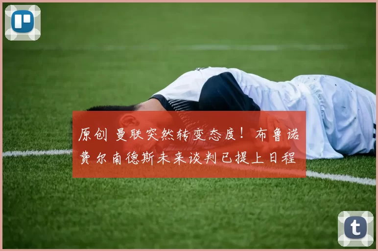 原创 曼联突然转变态度!布鲁诺・费尔南德斯未来谈判已提上日程