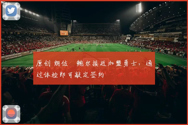 原创 朗佐・鲍尔接近加盟勇士，通过体检即可敲定签约