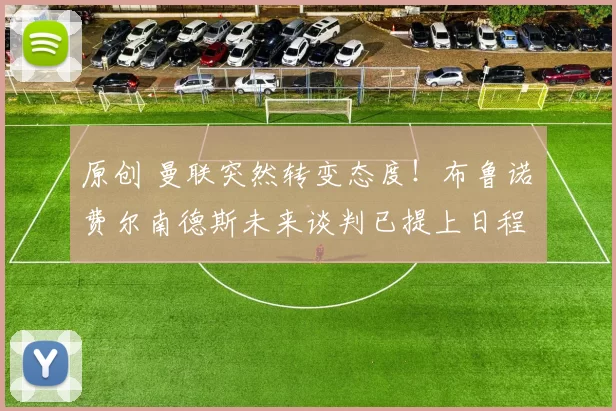 原创 曼联突然转变态度！布鲁诺・费尔南德斯未来谈判已提上日程