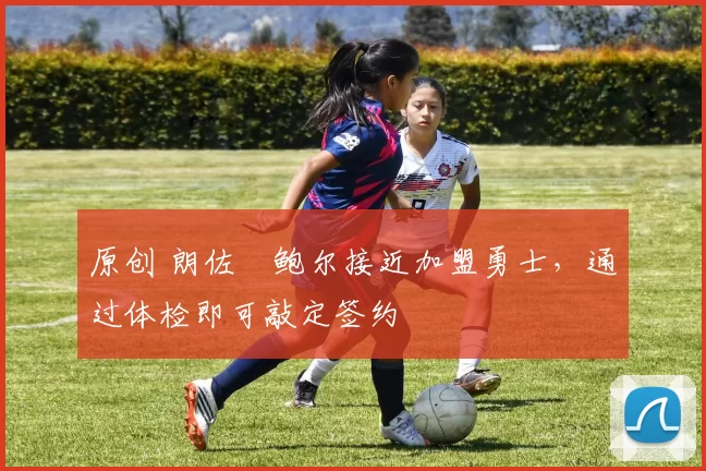 原创 朗佐・鲍尔接近加盟勇士，通过体检即可敲定签约