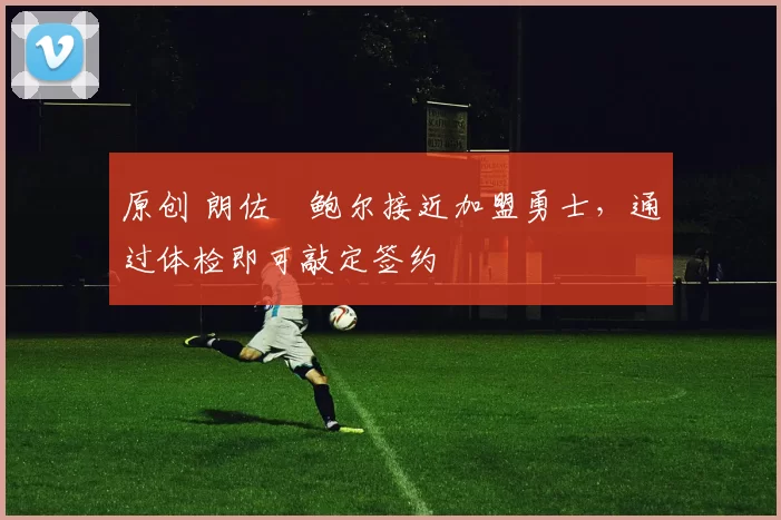 原创 朗佐・鲍尔接近加盟勇士，通过体检即可敲定签约