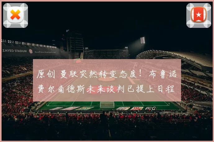 原创 曼联突然转变态度！布鲁诺・费尔南德斯未来谈判已提上日程