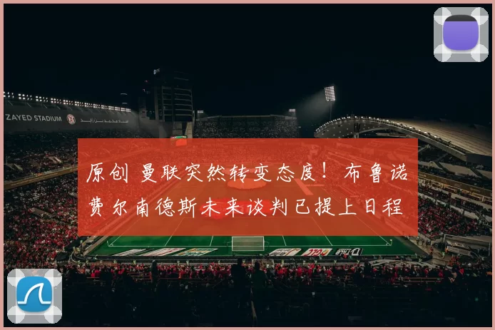 原创 曼联突然转变态度！布鲁诺・费尔南德斯未来谈判已提上日程