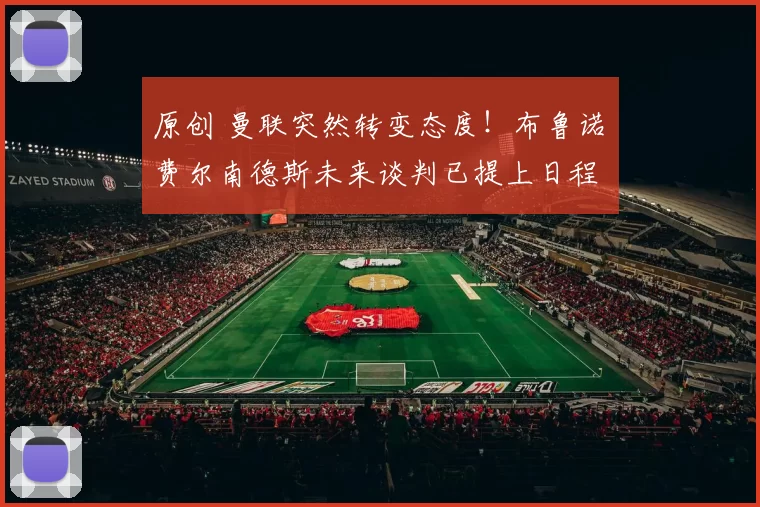 原创 曼联突然转变态度！布鲁诺・费尔南德斯未来谈判已提上日程