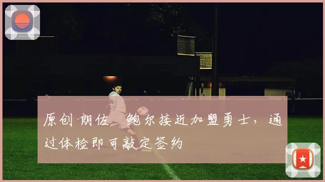 原创 朗佐・鲍尔接近加盟勇士，通过体检即可敲定签约