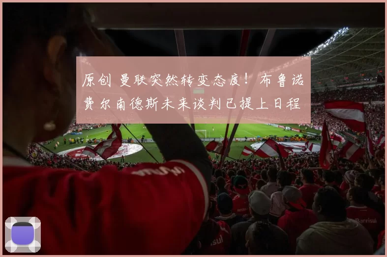 原创 曼联突然转变态度！布鲁诺・费尔南德斯未来谈判已提上日程