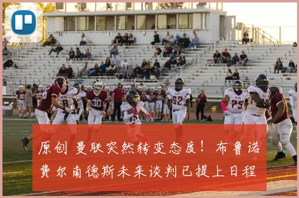 原创 曼联突然转变态度！布鲁诺・费尔南德斯未来谈判已提上日程