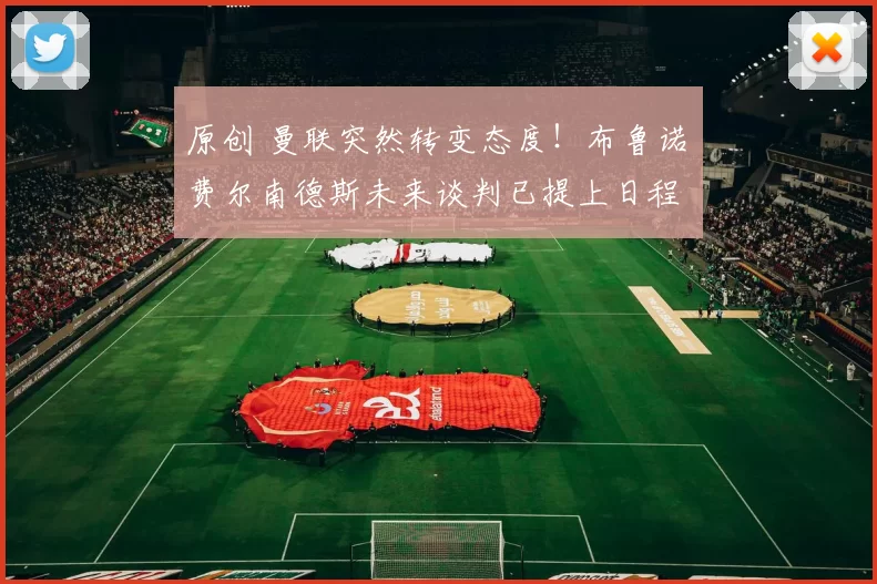 原创 曼联突然转变态度！布鲁诺・费尔南德斯未来谈判已提上日程