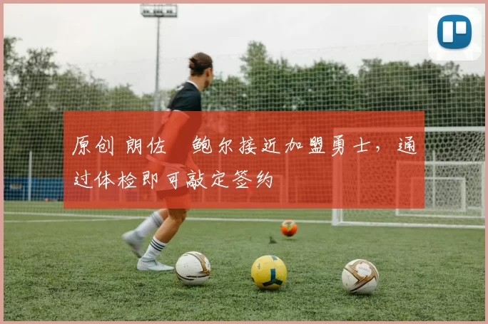 原创 朗佐・鲍尔接近加盟勇士，通过体检即可敲定签约