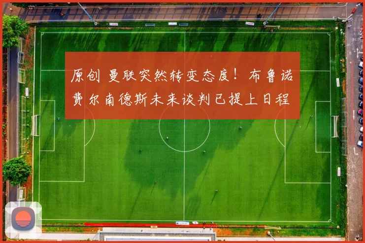 原创 曼联突然转变态度！布鲁诺・费尔南德斯未来谈判已提上日程