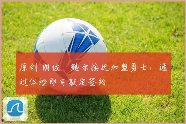 原创 朗佐・鲍尔接近加盟勇士，通过体检即可敲定签约