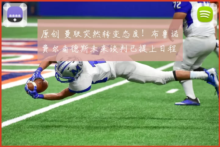 原创 曼联突然转变态度！布鲁诺・费尔南德斯未来谈判已提上日程