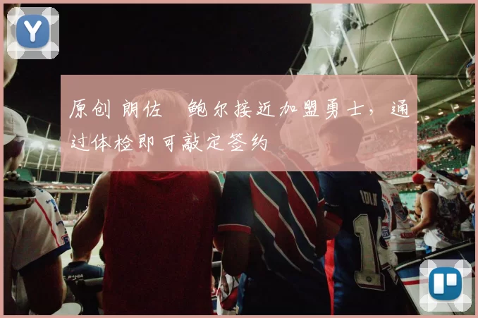 原创 朗佐・鲍尔接近加盟勇士，通过体检即可敲定签约