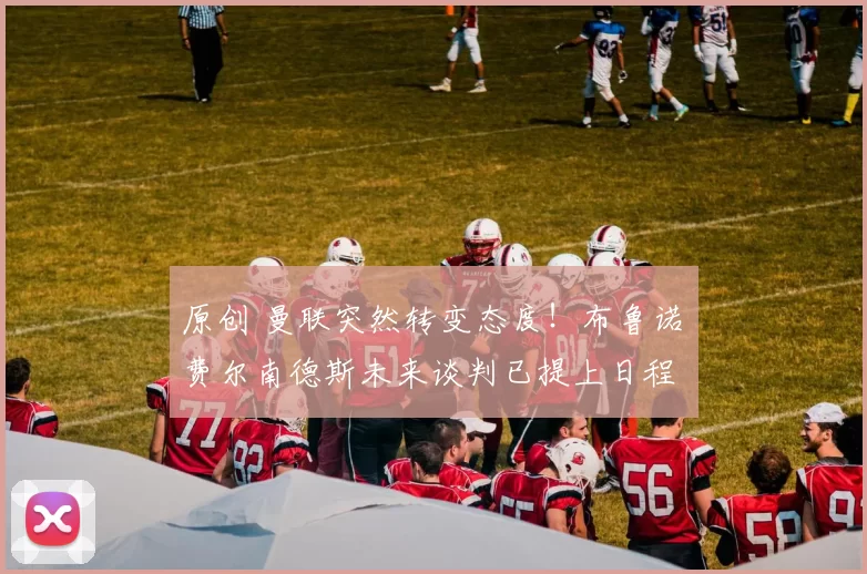 原创 曼联突然转变态度！布鲁诺・费尔南德斯未来谈判已提上日程