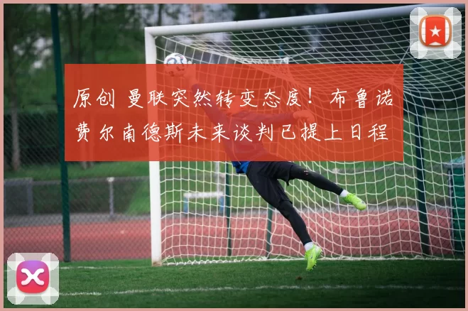 原创 曼联突然转变态度！布鲁诺・费尔南德斯未来谈判已提上日程