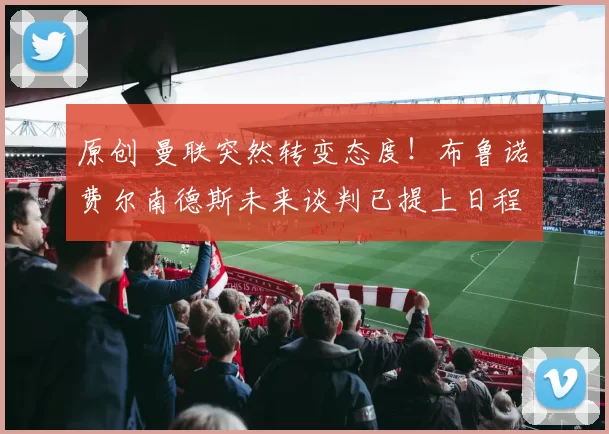 原创 曼联突然转变态度！布鲁诺・费尔南德斯未来谈判已提上日程