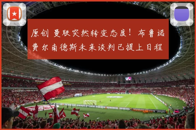 原创 曼联突然转变态度！布鲁诺・费尔南德斯未来谈判已提上日程