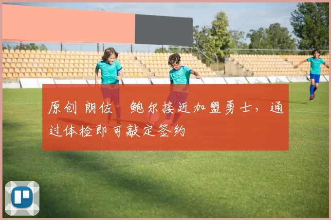 原创 朗佐・鲍尔接近加盟勇士，通过体检即可敲定签约