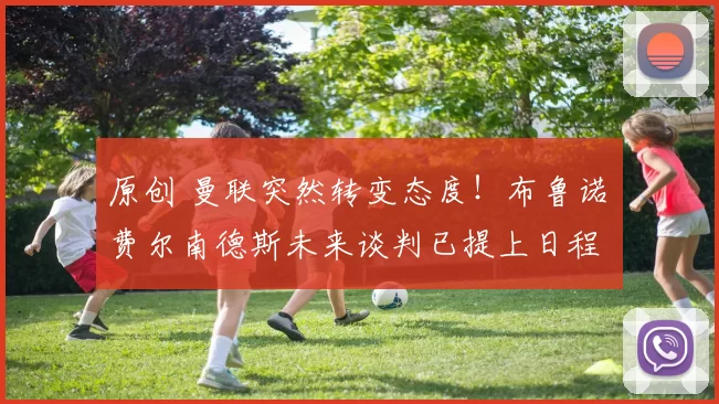 原创 曼联突然转变态度！布鲁诺・费尔南德斯未来谈判已提上日程