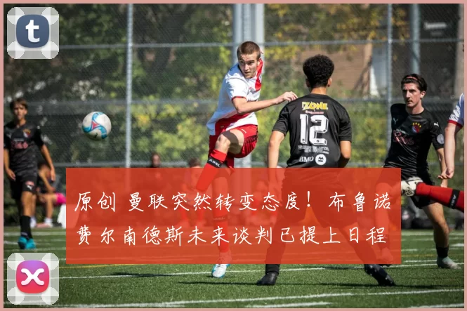 原创 曼联突然转变态度！布鲁诺・费尔南德斯未来谈判已提上日程