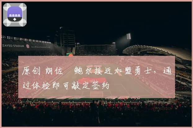 原创 朗佐・鲍尔接近加盟勇士，通过体检即可敲定签约