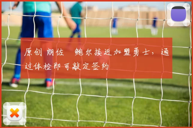 原创 朗佐・鲍尔接近加盟勇士，通过体检即可敲定签约