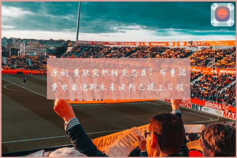 原创 曼联突然转变态度！布鲁诺・费尔南德斯未来谈判已提上日程