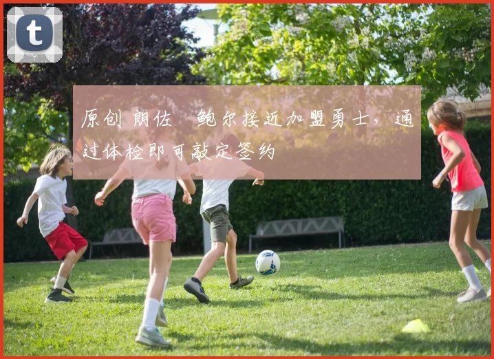 原创 朗佐・鲍尔接近加盟勇士，通过体检即可敲定签约