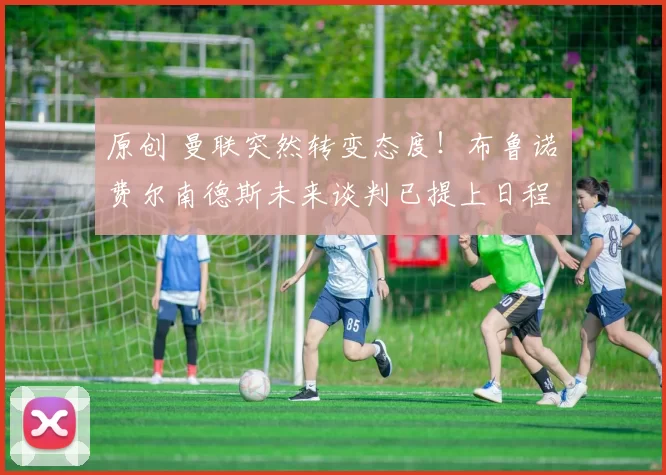 原创 曼联突然转变态度！布鲁诺・费尔南德斯未来谈判已提上日程