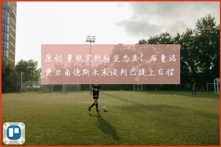 原创 曼联突然转变态度！布鲁诺・费尔南德斯未来谈判已提上日程