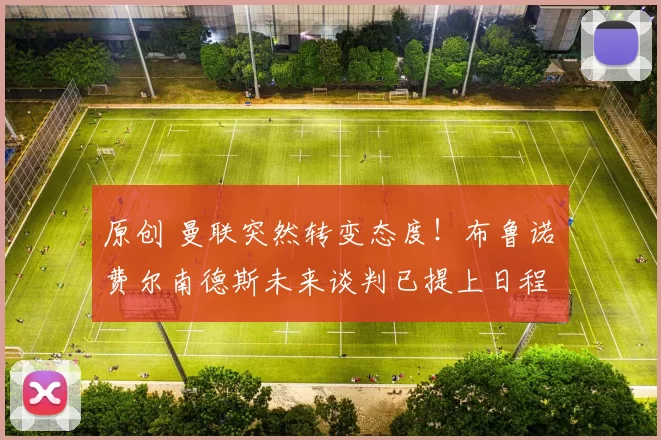 原创 曼联突然转变态度！布鲁诺・费尔南德斯未来谈判已提上日程