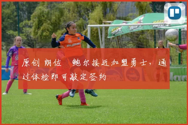 原创 朗佐・鲍尔接近加盟勇士，通过体检即可敲定签约