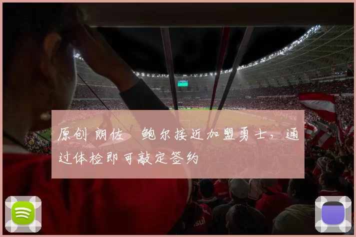 原创 朗佐・鲍尔接近加盟勇士，通过体检即可敲定签约